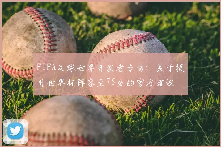 FIFA足球世界开发者专访：关于提升世界杯阵容至75分的官方建议