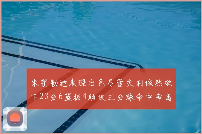 朱霍勒迪表现出色尽管失利依然砍下23分6篮板4助攻三分球命中率高达50