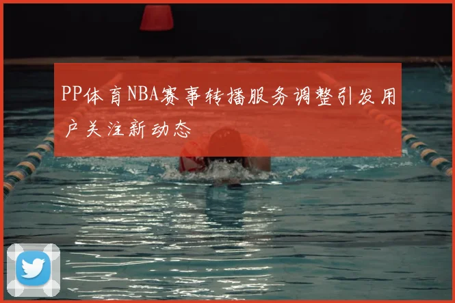 PP体育NBA赛事转播服务调整引发用户关注新动态