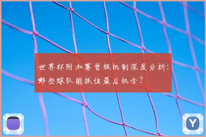 世界杯附加赛晋级机制深度分析：哪些球队能抓住最后机会？