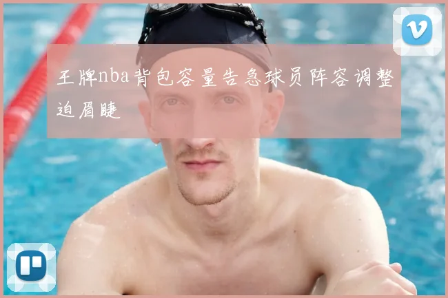王牌nba背包容量告急球员阵容调整迫眉睫