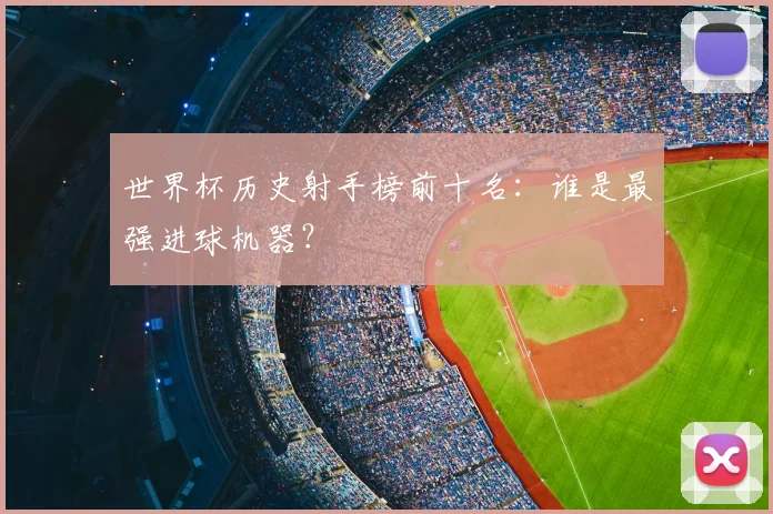 世界杯历史射手榜前十名：谁是最强进球机器？