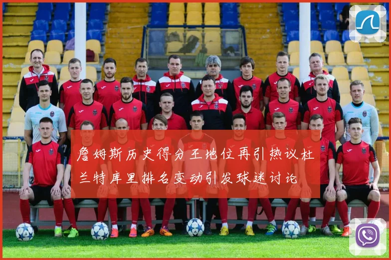 詹姆斯历史得分王地位再引热议杜兰特库里排名变动引发球迷讨论