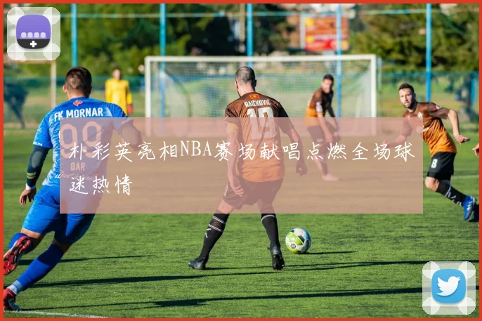 朴彩英亮相NBA赛场献唱点燃全场球迷热情