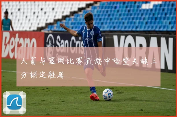 火箭与篮网比赛直播中哈登关键三分锁定胜局