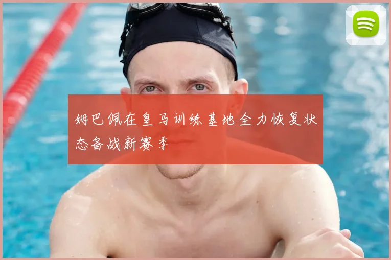 姆巴佩在皇马训练基地全力恢复状态备战新赛季
