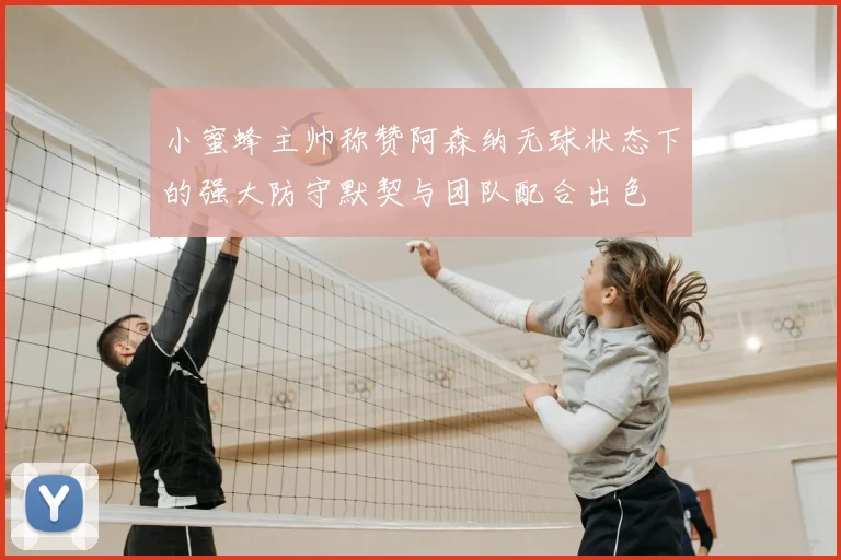 小蜜蜂主帅称赞阿森纳无球状态下的强大防守默契与团队配合出色