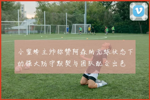 小蜜蜂主帅称赞阿森纳无球状态下的强大防守默契与团队配合出色