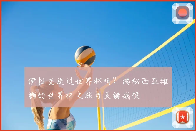 伊拉克进过世界杯吗?揭秘西亚雄狮的世界杯之旅与关键战役