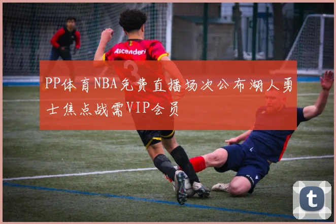 PP体育NBA免费直播场次公布湖人勇士焦点战需VIP会员