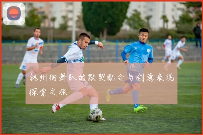 杭州街舞队的默契配合与创意表现探索之旅