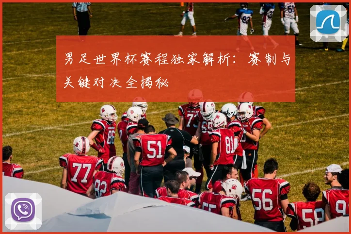 男足世界杯赛程独家解析：赛制与关键对决全揭秘