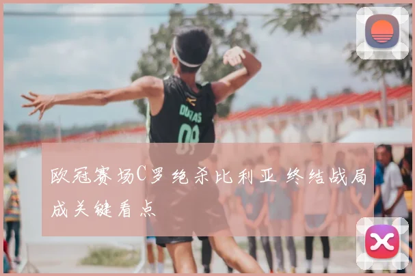 欧冠赛场C罗绝杀比利亚 终结战局成关键看点