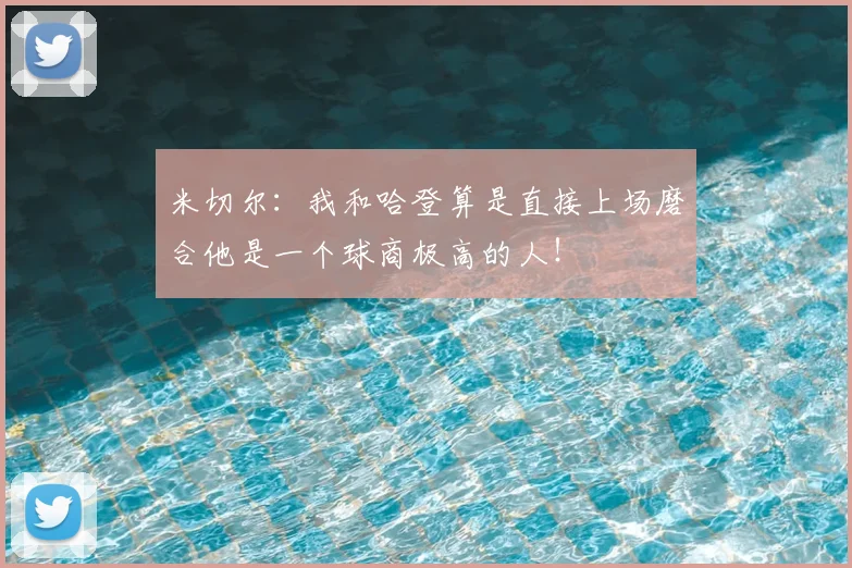 米切尔:我和哈登算是直接上场磨合他是一个球商极高的人!