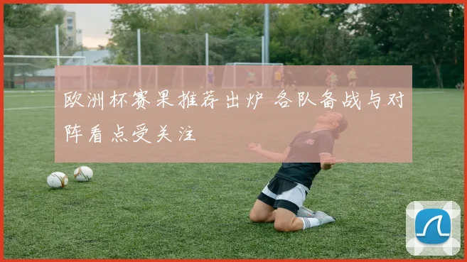 欧洲杯赛果推荐出炉 各队备战与对阵看点受关注