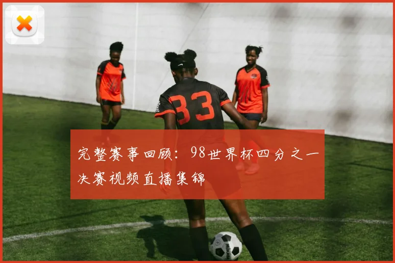 完整赛事回顾：98世界杯四分之一决赛视频直播集锦