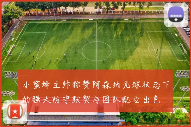 小蜜蜂主帅称赞阿森纳无球状态下的强大防守默契与团队配合出色