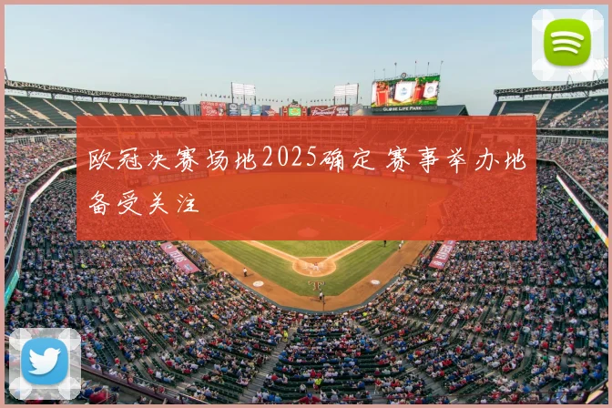 欧冠决赛场地2025确定 赛事举办地备受关注