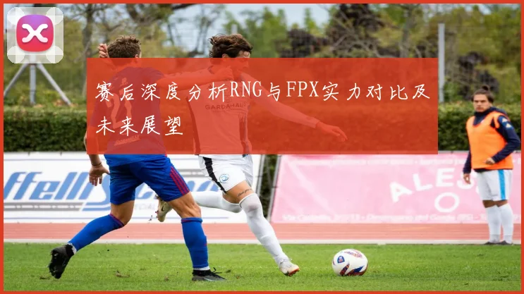 赛后深度分析RNG与FPX实力对比及未来展望
