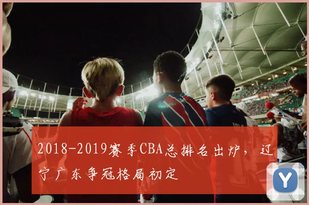 2018-2019赛季CBA总排名出炉，辽宁广东争冠格局初定