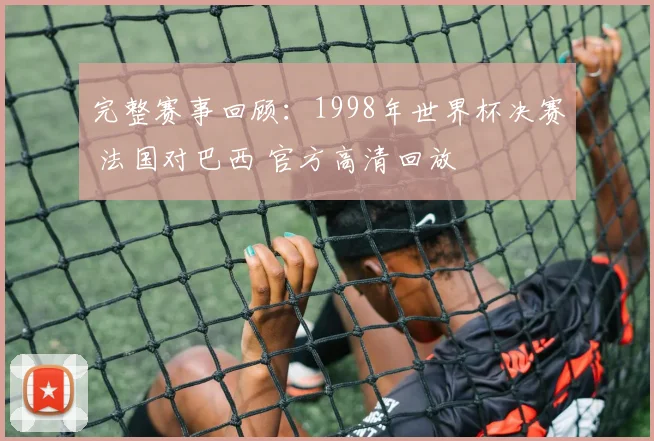 完整赛事回顾：1998年世界杯决赛 法国对巴西 官方高清回放