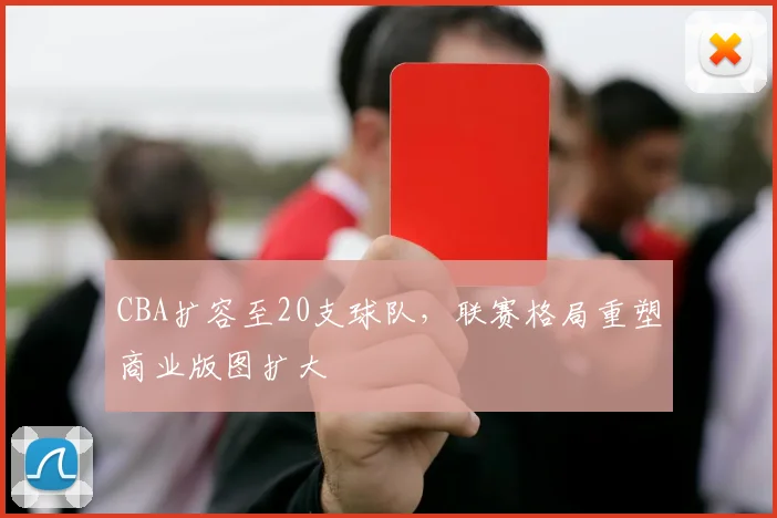 CBA扩容至20支球队，联赛格局重塑商业版图扩大