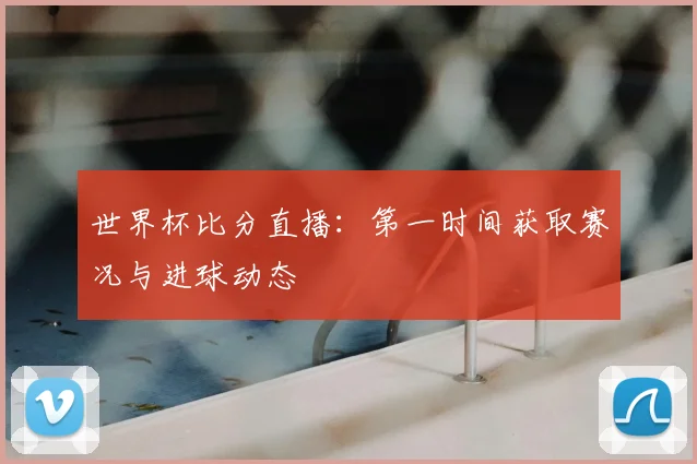 世界杯比分直播：第一时间获取赛况与进球动态