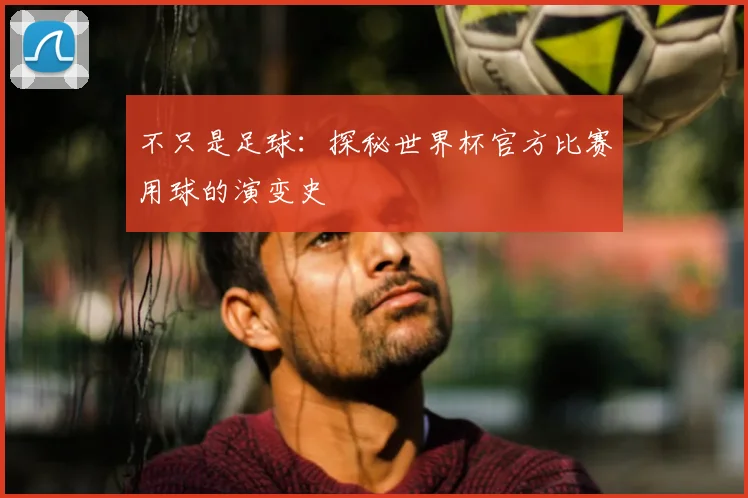 不只是足球：探秘世界杯官方比赛用球的演变史