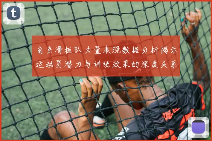 南京滑板队力量表现数据分析揭示运动员潜力与训练效果的深度关系