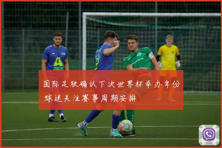 国际足联确认下次世界杯举办年份 球迷关注赛事周期安排