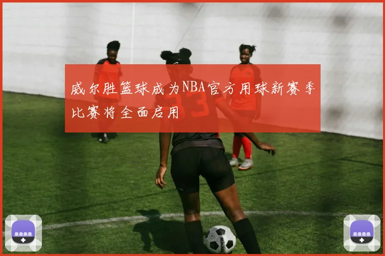 威尔胜篮球成为NBA官方用球新赛季比赛将全面启用