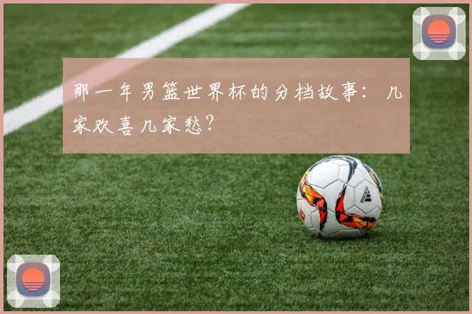 那一年男篮世界杯的分档故事：几家欢喜几家愁？