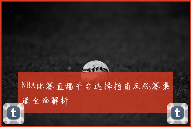 NBA比赛直播平台选择指南及观赛渠道全面解析
