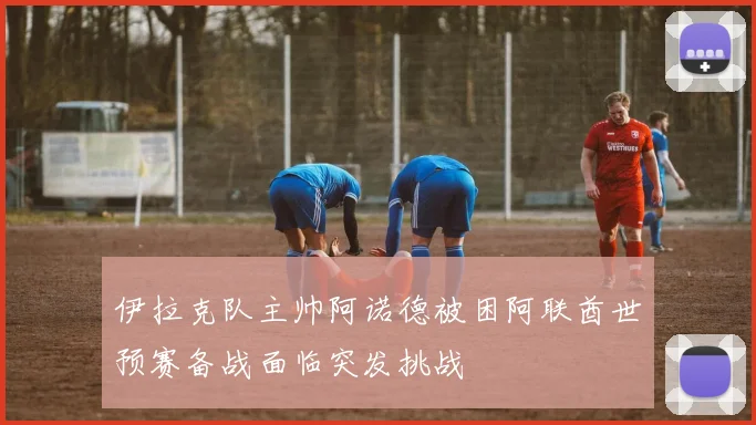 伊拉克队主帅阿诺德被困阿联酋世预赛备战面临突发挑战