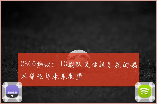 CSGO热议：IG战队灵活性引发的战术争论与未来展望