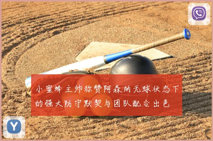 小蜜蜂主帅称赞阿森纳无球状态下的强大防守默契与团队配合出色