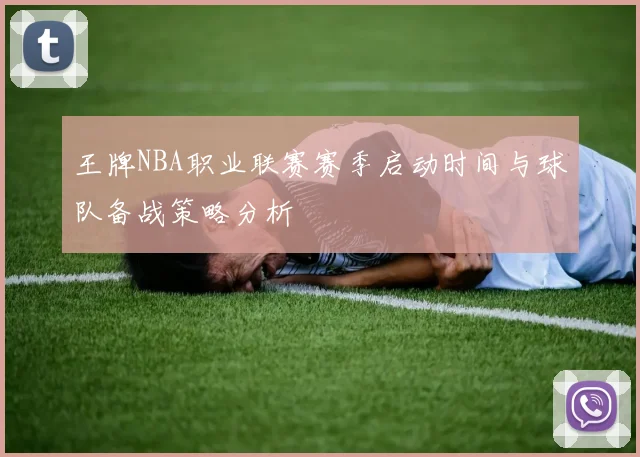王牌NBA职业联赛赛季启动时间与球队备战策略分析