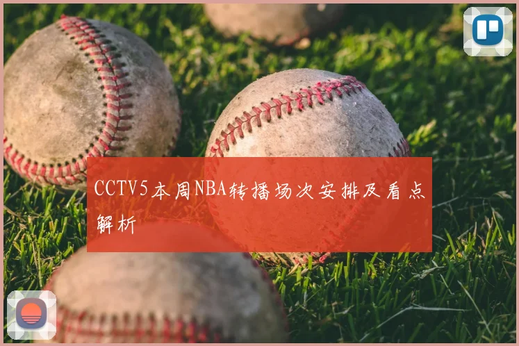CCTV5本周NBA转播场次安排及看点解析