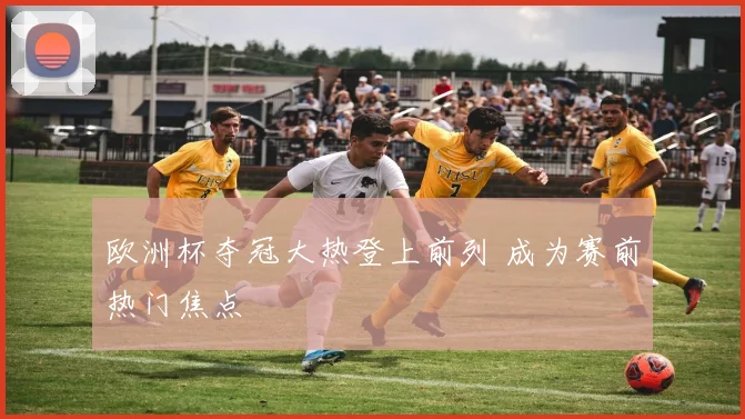 欧洲杯夺冠大热登上前列 成为赛前热门焦点