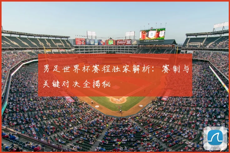 男足世界杯赛程独家解析：赛制与关键对决全揭秘