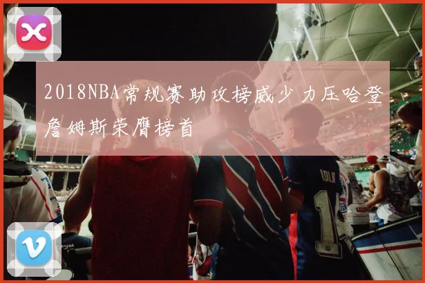 2018NBA常规赛助攻榜威少力压哈登詹姆斯荣膺榜首