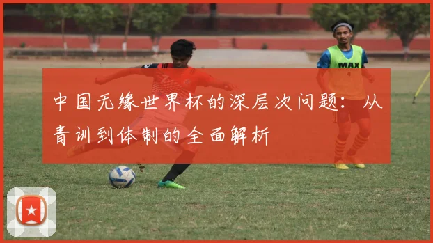 中国无缘世界杯的深层次问题：从青训到体制的全面解析
