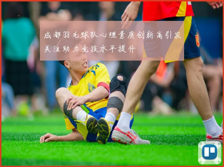 成都羽毛球队心理素质创新高引发关注助力竞技水平提升