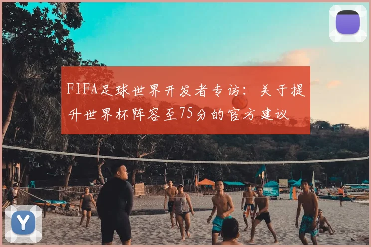 FIFA足球世界开发者专访：关于提升世界杯阵容至75分的官方建议