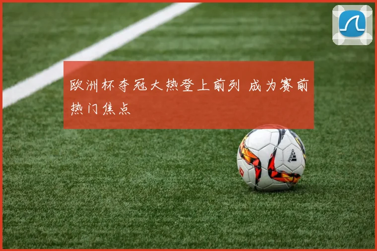 欧洲杯夺冠大热登上前列 成为赛前热门焦点