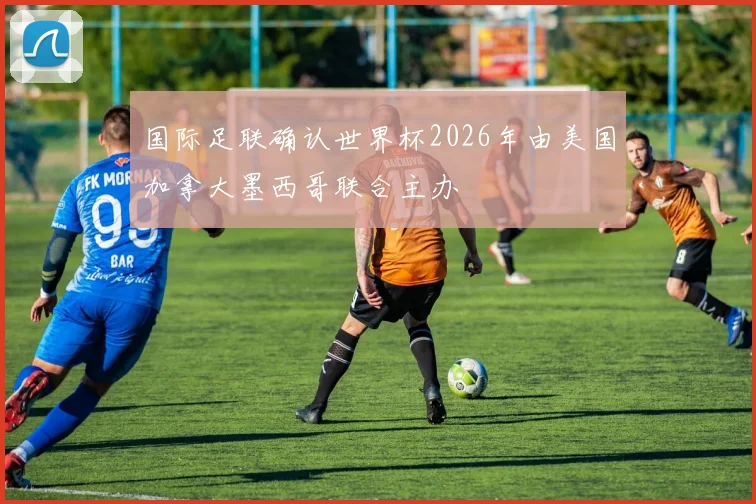 国际足联确认世界杯2026年由美国加拿大墨西哥联合主办