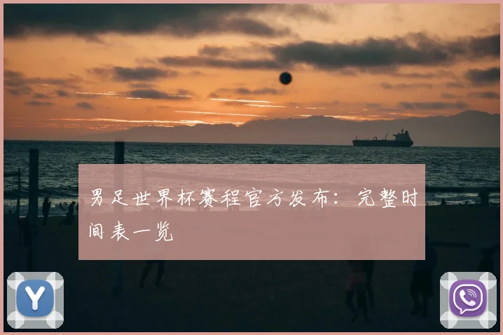 男足世界杯赛程官方发布：完整时间表一览