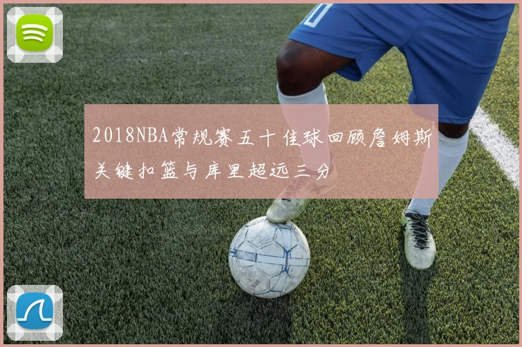 2018NBA常规赛五十佳球回顾詹姆斯关键扣篮与库里超远三分