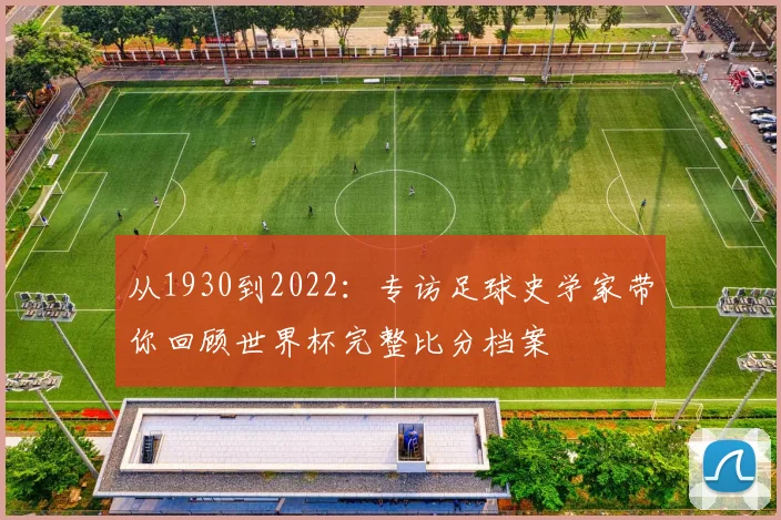 从1930到2022：专访足球史学家带你回顾世界杯完整比分档案