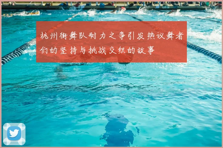 杭州街舞队耐力之争引发热议舞者们的坚持与挑战交织的故事